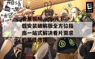 香蕉视频.app污下载安装破解版全方位指南一站式解决看片需求的最佳选择