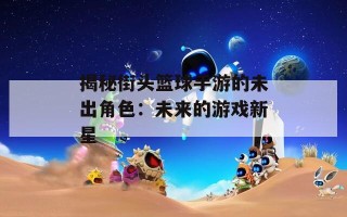 揭秘街头篮球手游的未出角色：未来的游戏新星