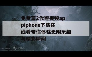 免费富2代短视频appiphone下载在线看带你体验无限乐趣与精彩瞬间