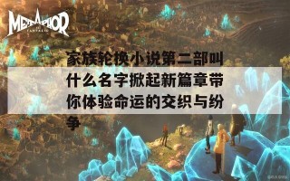 家族轮换小说第二部叫什么名字掀起新篇章带你体验命运的交织与纷争
