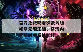 香蕉视频5app下载官方免费观看次数污版畅享无限乐趣，高清内容随时观看体验佳