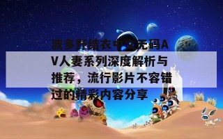 波多野结衣中文无码AV人妻系列深度解析与推荐，流行影片不容错过的精彩内容分享