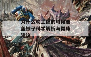 为什么晚上搞的时候要盖被子科学解析与健康建议
