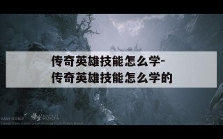 传奇英雄技能怎么学-传奇英雄技能怎么学的