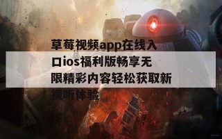 草莓视频app在线入口ios福利版畅享无限精彩内容轻松获取新视听体验