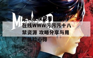 免费在线观看国产AV在线WWW污污污十八禁资源 攻略分享与用户体验心得