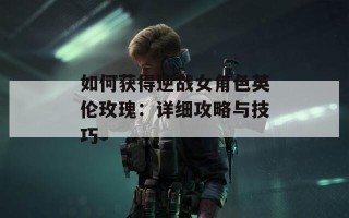 如何获得逆战女角色英伦玫瑰：详细攻略与技巧