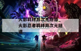火影羁绊异次元隧道_火影忍者羁绊异次元隧道