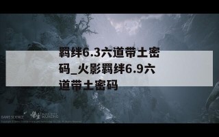 羁绊6.3六道带土密码_火影羁绊6.9六道带土密码