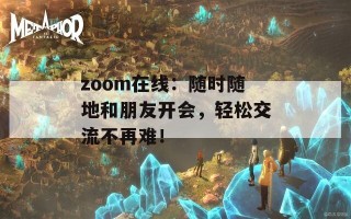zoom在线：随时随地和朋友开会，轻松交流不再难！