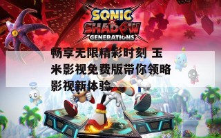 畅享无限精彩时刻 玉米影视免费版带你领略影视新体验