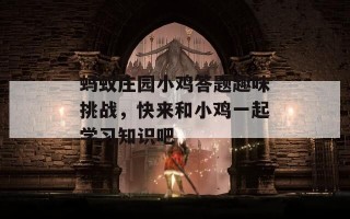 蚂蚁庄园小鸡答题趣味挑战，快来和小鸡一起学习知识吧