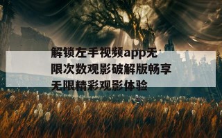 解锁左手视频app无限次数观影破解版畅享无限精彩观影体验