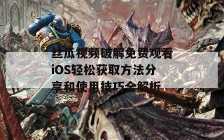 丝瓜视频破解免费观看iOS轻松获取方法分享和使用技巧全解析