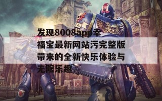发现8008app幸福宝最新网站污完整版带来的全新快乐体验与无限乐趣