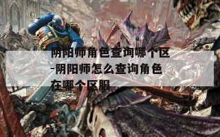 阴阳师角色查询哪个区-阴阳师怎么查询角色在哪个区服