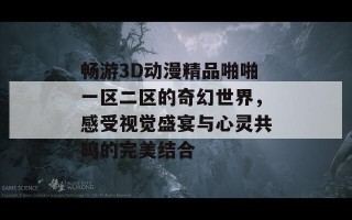 畅游3D动漫精品啪啪一区二区的奇幻世界，感受视觉盛宴与心灵共鸣的完美结合