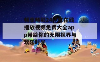 畅享精彩24小时在线播放视频免费大全app带给你的无限视界与欢乐时光