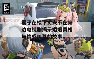 妻子在楼下丈夫不在身边电视剧揭示婚姻真相与情感纠葛的故事