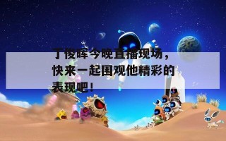 丁俊晖今晚直播现场，快来一起围观他精彩的表现吧！