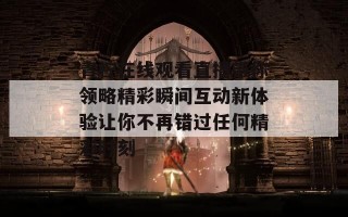 青柠在线观看直播带你领略精彩瞬间互动新体验让你不再错过任何精彩时刻