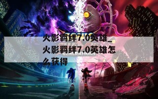 火影羁绊7.0英雄_火影羁绊7.0英雄怎么获得