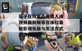 茄子在线看片免费人成视频最新版带你体验最新影视乐趣与生活方式的完美结合