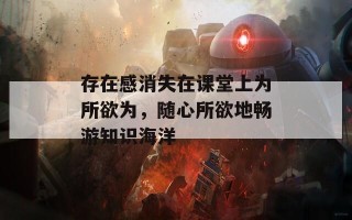 存在感消失在课堂上为所欲为，随心所欲地畅游知识海洋