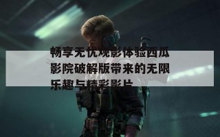 畅享无忧观影体验西瓜影院破解版带来的无限乐趣与精彩影片