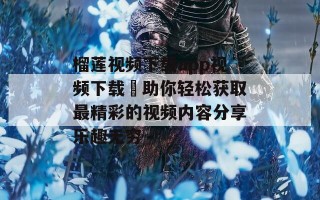 榴莲视频下载app视频下载汅助你轻松获取最精彩的视频内容分享乐趣无穷