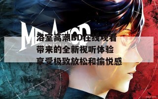 浴室高潮BD在线观看带来的全新视听体验 享受极致放松和愉悦感