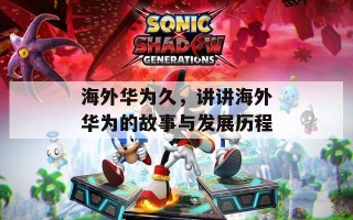 海外华为久，讲讲海外华为的故事与发展历程