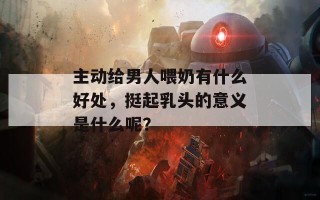 主动给男人喂奶有什么好处，挺起乳头的意义是什么呢？
