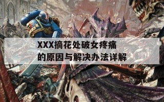 XXX摘花处破女疼痛的原因与解决办法详解