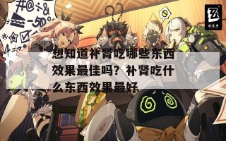 想知道补肾吃哪些东西效果最佳吗？补肾吃什么东西效果最好