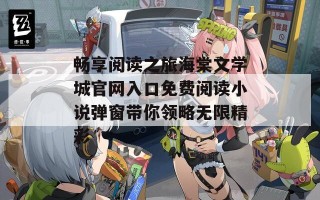 畅享阅读之旅海棠文学城官网入口免费阅读小说弹窗带你领略无限精彩
