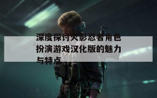 深度探讨火影忍者角色扮演游戏汉化版的魅力与特点