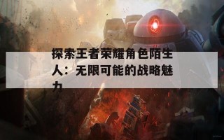 探索王者荣耀角色陌生人：无限可能的战略魅力