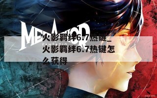 火影羁绊6.7热键_火影羁绊6.7热键怎么获得