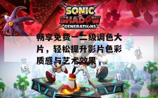 畅享免费一二级调色大片，轻松提升影片色彩质感与艺术效果