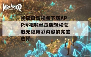 畅享草莓视频下载APP污视频丝瓜版轻松获取无限精彩内容的完美选择