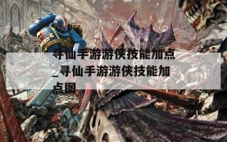 寻仙手游游侠技能加点_寻仙手游游侠技能加点图