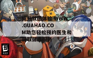 提升就医体验 WWW.GUAHAO.COM助您轻松预约医生和获取健康服务