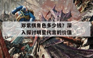 邓紫棋角色多少钱？深入探讨明星代言的价值