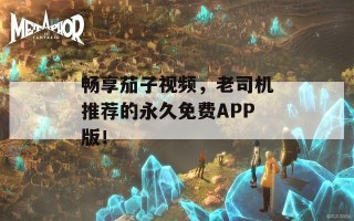 畅享茄子视频，老司机推荐的永久免费APP版！