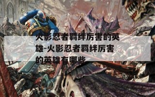 火影忍者羁绊厉害的英雄-火影忍者羁绊厉害的英雄有哪些