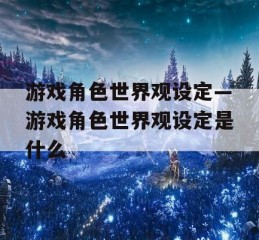 游戏角色世界观设定—游戏角色世界观设定是什么