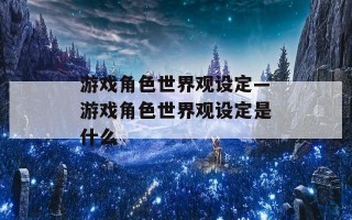 游戏角色世界观设定—游戏角色世界观设定是什么