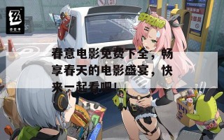 春意电影免费下全，畅享春天的电影盛宴，快来一起看吧！
