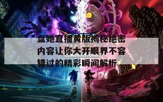 盘她直播黄版揭秘绝密内容让你大开眼界不容错过的精彩瞬间解析
